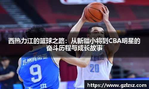 西热力江的篮球之路：从新疆小将到CBA明星的奋斗历程与成长故事
